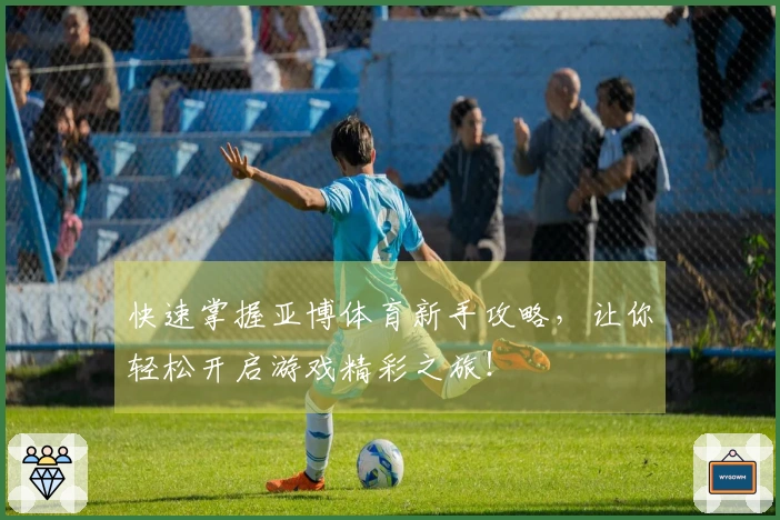 快速掌握亚博体育新手攻略，让你轻松开启游戏精彩之旅！