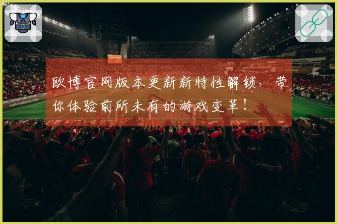 欧博官网版本更新新特性解锁，带你体验前所未有的游戏变革！