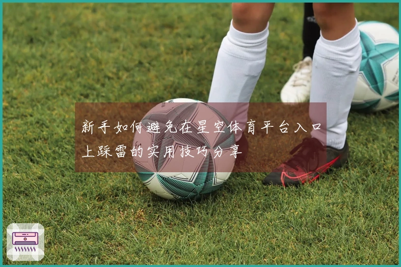 新手如何避免在星空体育平台入口上踩雷的实用技巧分享