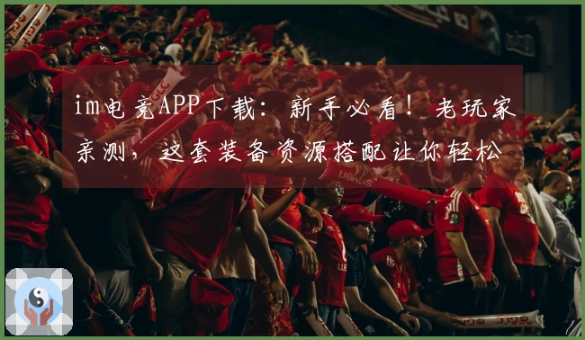 im电竞APP下载：新手必看！老玩家亲测，这套装备资源搭配让你轻松赢麻！