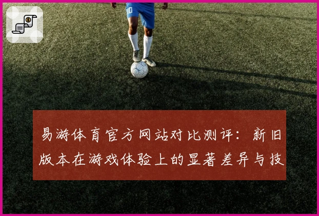 易游体育官方网站对比测评：新旧版本在游戏体验上的显著差异与技巧分析