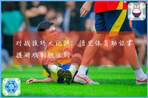 对战技巧大比拼：悟空体育助你掌握游戏制胜法则