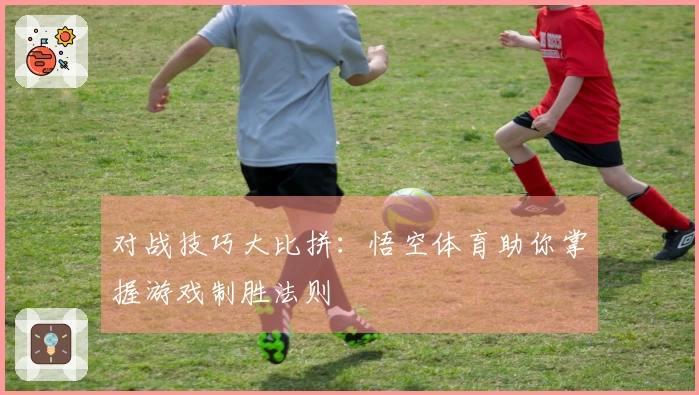 对战技巧大比拼：悟空体育助你掌握游戏制胜法则