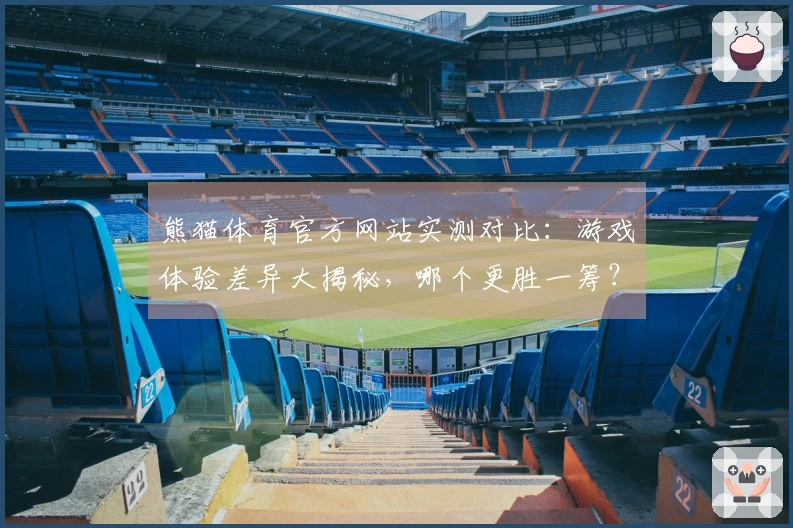 熊猫体育官方网站实测对比：游戏体验差异大揭秘，哪个更胜一筹？