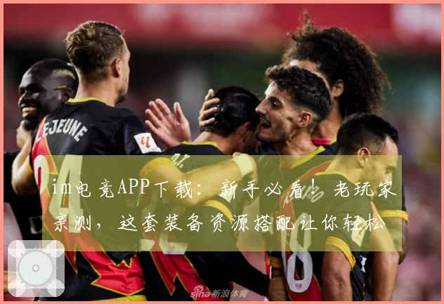 im电竞APP下载：新手必看！老玩家亲测，这套装备资源搭配让你轻松赢麻！