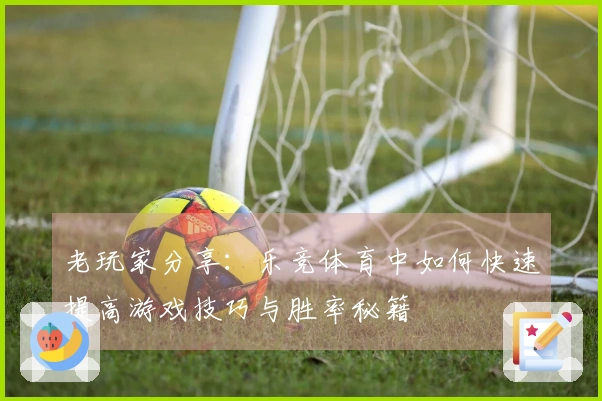 老玩家分享：乐竞体育中如何快速提高游戏技巧与胜率秘籍