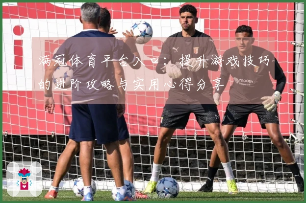 满冠体育平台入口：提升游戏技巧的进阶攻略与实用心得分享